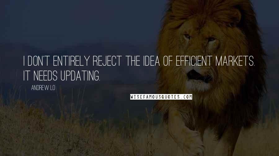 Andrew Lo Quotes: I don't entirely reject the idea of efficient markets. It needs updating.