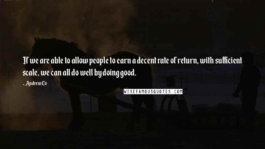 Andrew Lo Quotes: If we are able to allow people to earn a decent rate of return, with sufficient scale, we can all do well by doing good.