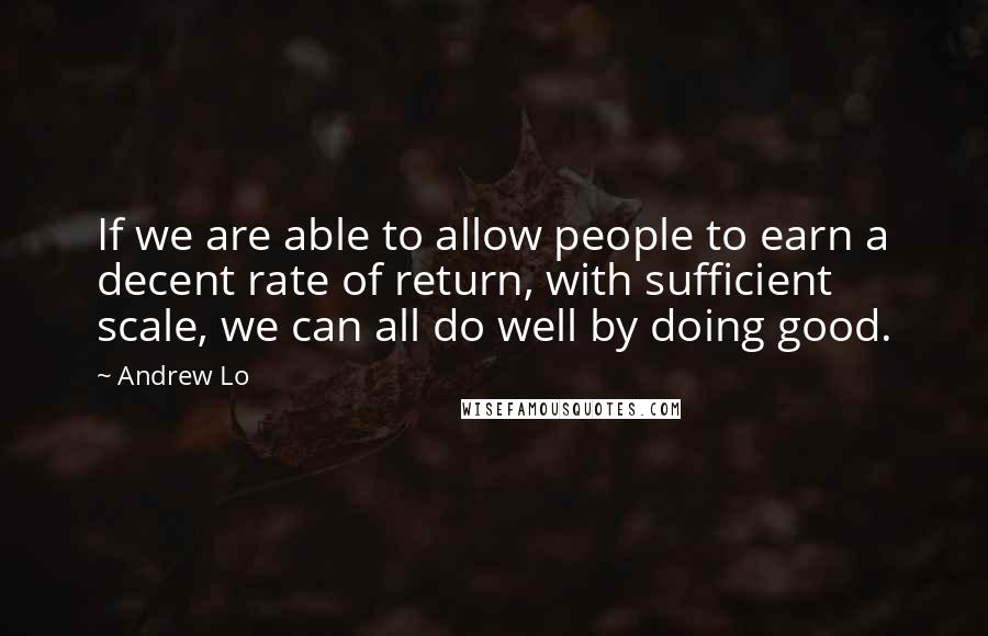 Andrew Lo Quotes: If we are able to allow people to earn a decent rate of return, with sufficient scale, we can all do well by doing good.