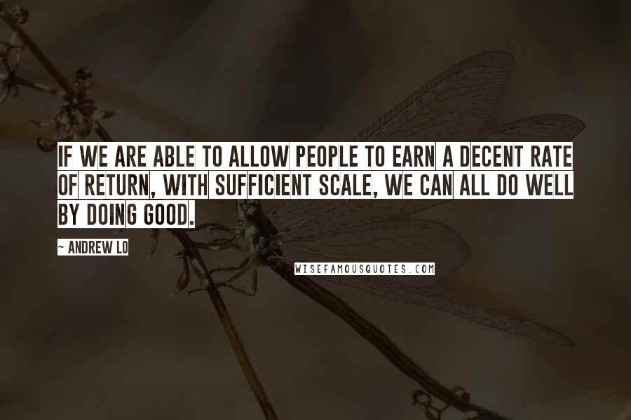 Andrew Lo Quotes: If we are able to allow people to earn a decent rate of return, with sufficient scale, we can all do well by doing good.