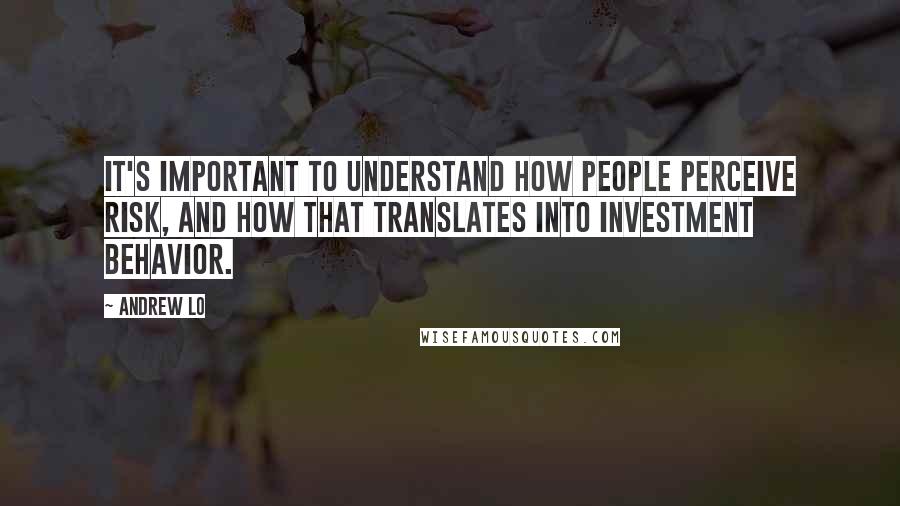 Andrew Lo Quotes: It's important to understand how people perceive risk, and how that translates into investment behavior.