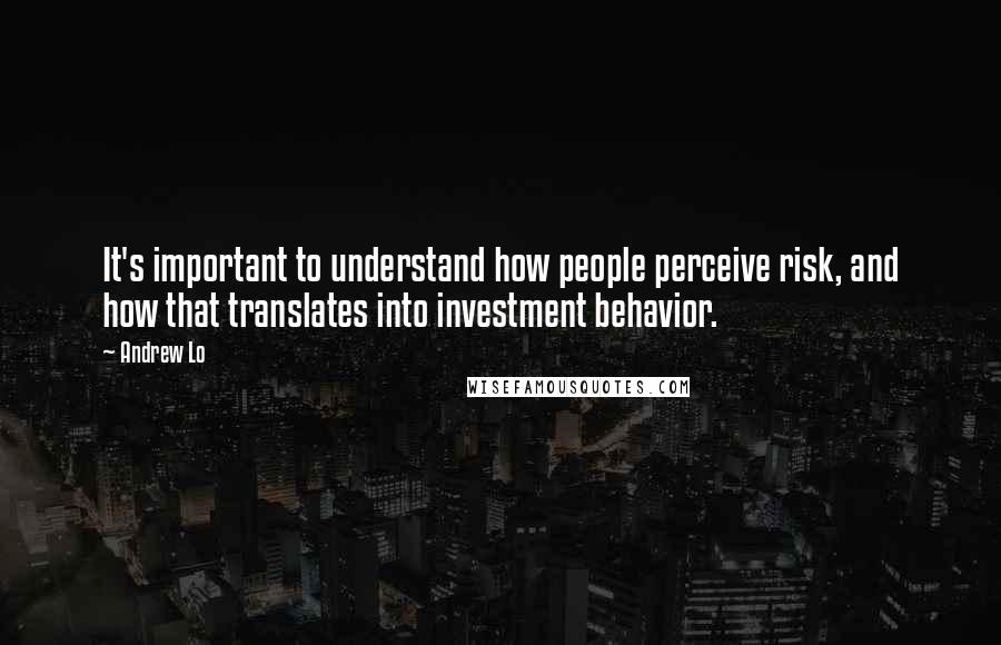 Andrew Lo Quotes: It's important to understand how people perceive risk, and how that translates into investment behavior.