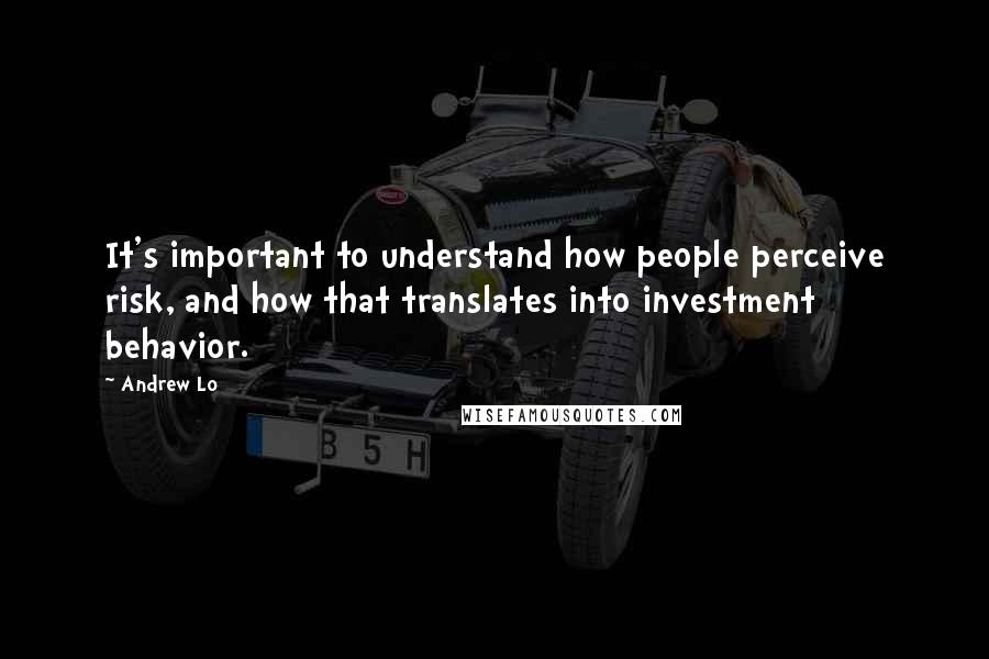 Andrew Lo Quotes: It's important to understand how people perceive risk, and how that translates into investment behavior.