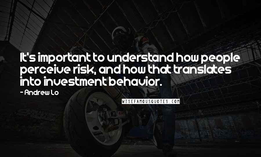 Andrew Lo Quotes: It's important to understand how people perceive risk, and how that translates into investment behavior.