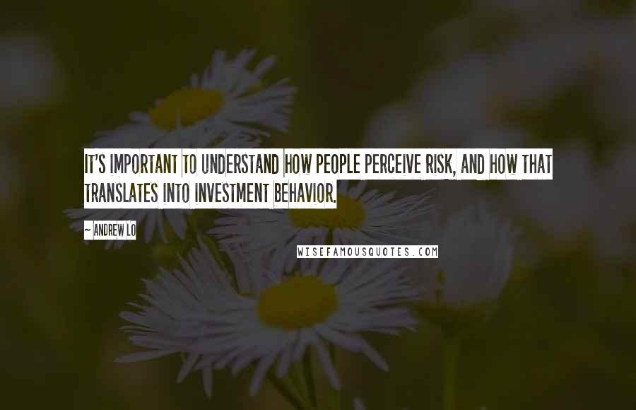 Andrew Lo Quotes: It's important to understand how people perceive risk, and how that translates into investment behavior.