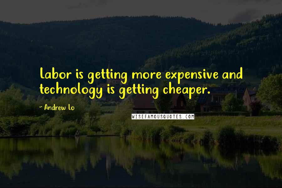 Andrew Lo Quotes: Labor is getting more expensive and technology is getting cheaper.