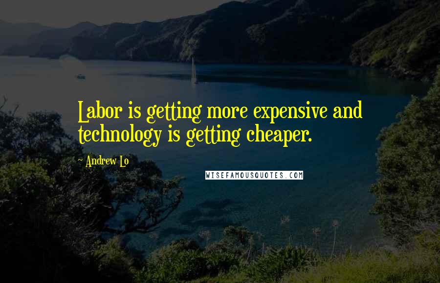 Andrew Lo Quotes: Labor is getting more expensive and technology is getting cheaper.