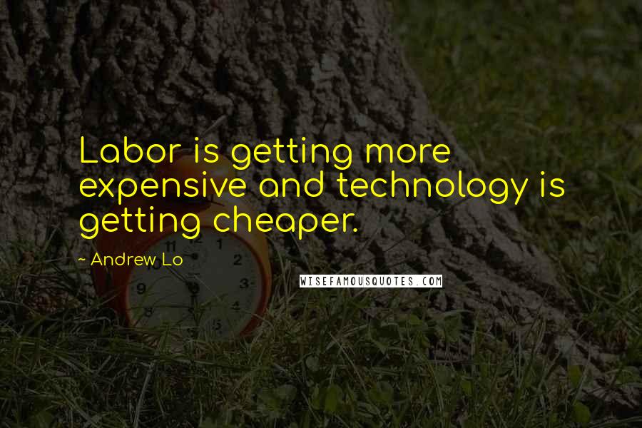 Andrew Lo Quotes: Labor is getting more expensive and technology is getting cheaper.