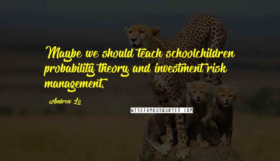 Andrew Lo Quotes: Maybe we should teach schoolchildren probability theory and investment risk management.