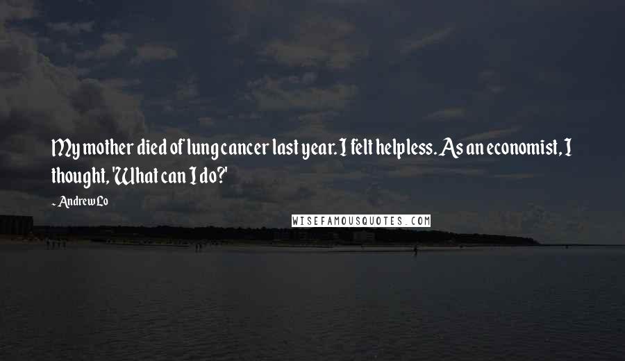 Andrew Lo Quotes: My mother died of lung cancer last year. I felt helpless. As an economist, I thought, 'What can I do?'