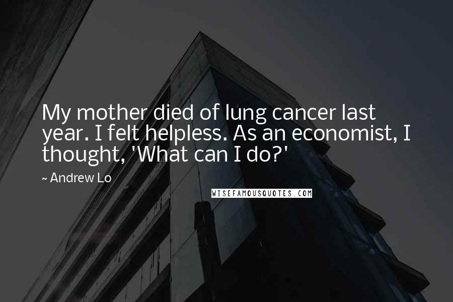 Andrew Lo Quotes: My mother died of lung cancer last year. I felt helpless. As an economist, I thought, 'What can I do?'