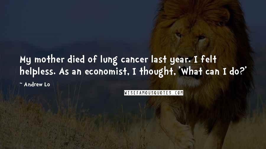 Andrew Lo Quotes: My mother died of lung cancer last year. I felt helpless. As an economist, I thought, 'What can I do?'