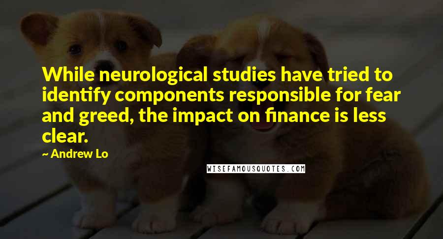 Andrew Lo Quotes: While neurological studies have tried to identify components responsible for fear and greed, the impact on finance is less clear.