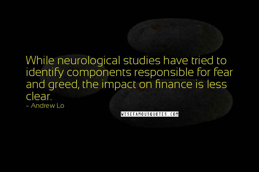 Andrew Lo Quotes: While neurological studies have tried to identify components responsible for fear and greed, the impact on finance is less clear.