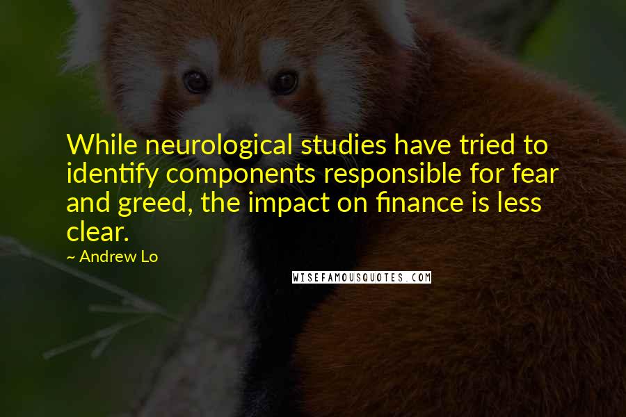 Andrew Lo Quotes: While neurological studies have tried to identify components responsible for fear and greed, the impact on finance is less clear.