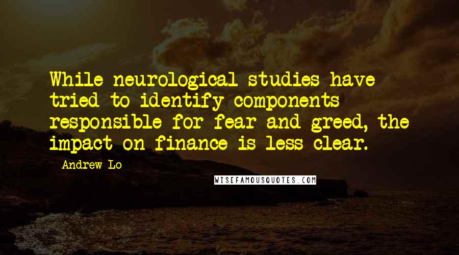 Andrew Lo Quotes: While neurological studies have tried to identify components responsible for fear and greed, the impact on finance is less clear.
