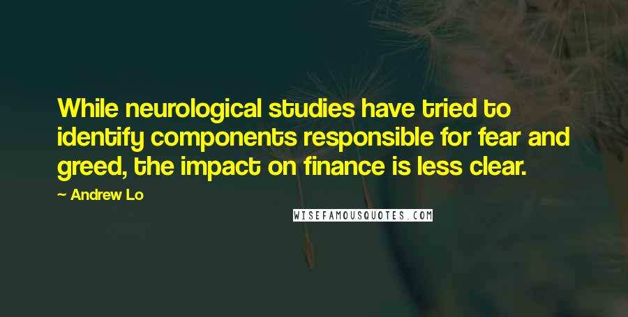 Andrew Lo Quotes: While neurological studies have tried to identify components responsible for fear and greed, the impact on finance is less clear.