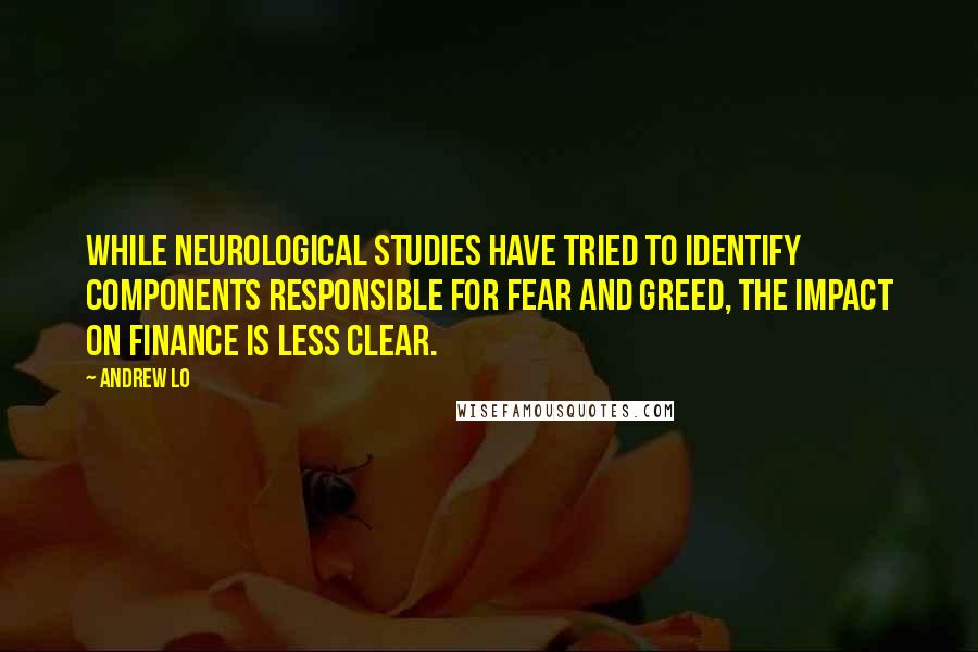 Andrew Lo Quotes: While neurological studies have tried to identify components responsible for fear and greed, the impact on finance is less clear.