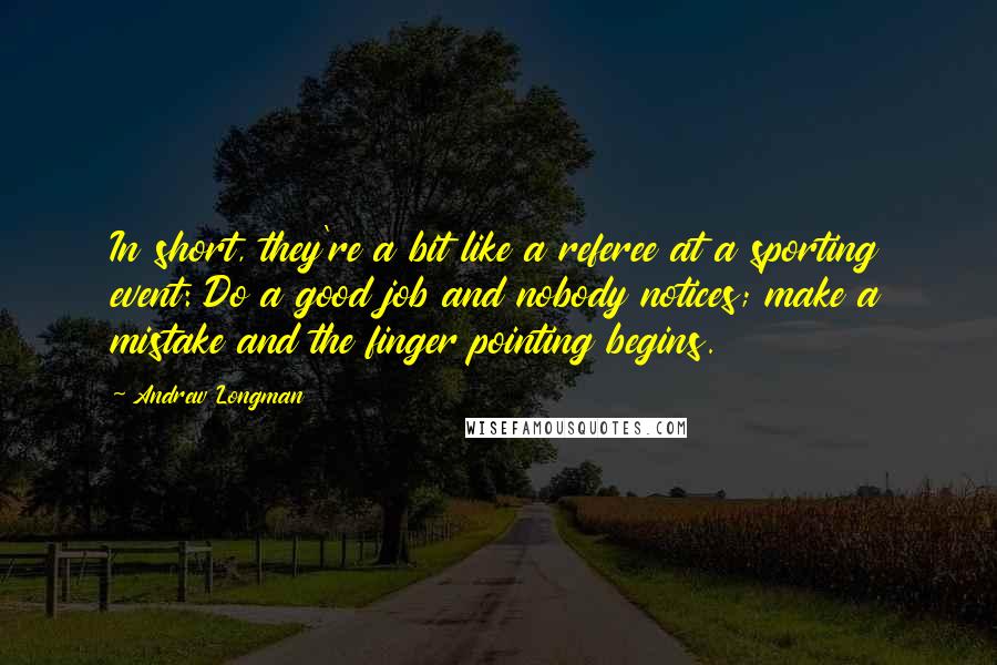 Andrew Longman Quotes: In short, they're a bit like a referee at a sporting event: Do a good job and nobody notices; make a mistake and the finger pointing begins.