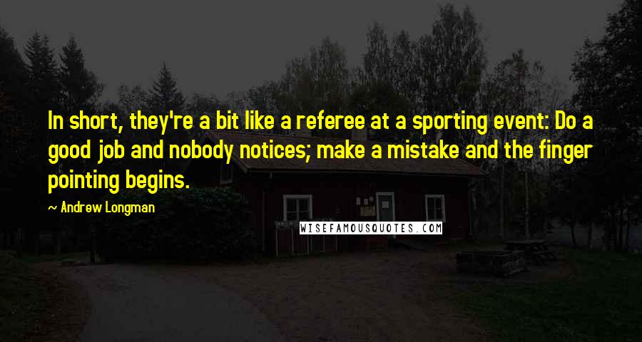 Andrew Longman Quotes: In short, they're a bit like a referee at a sporting event: Do a good job and nobody notices; make a mistake and the finger pointing begins.