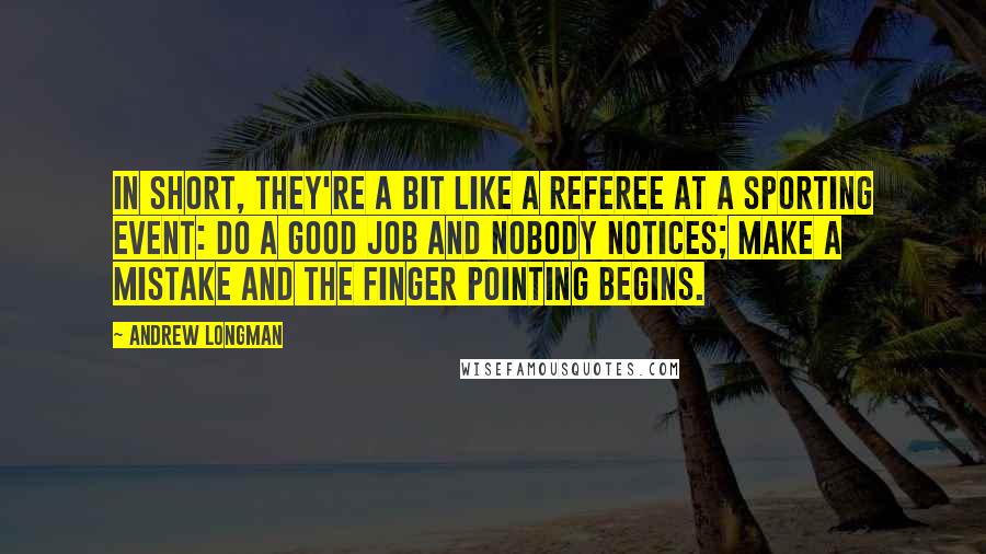 Andrew Longman Quotes: In short, they're a bit like a referee at a sporting event: Do a good job and nobody notices; make a mistake and the finger pointing begins.