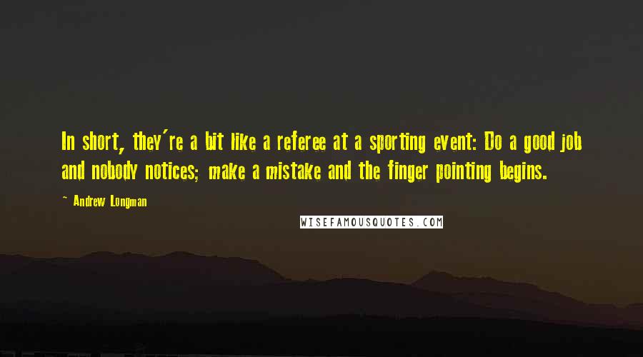 Andrew Longman Quotes: In short, they're a bit like a referee at a sporting event: Do a good job and nobody notices; make a mistake and the finger pointing begins.