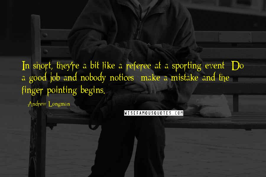 Andrew Longman Quotes: In short, they're a bit like a referee at a sporting event: Do a good job and nobody notices; make a mistake and the finger pointing begins.