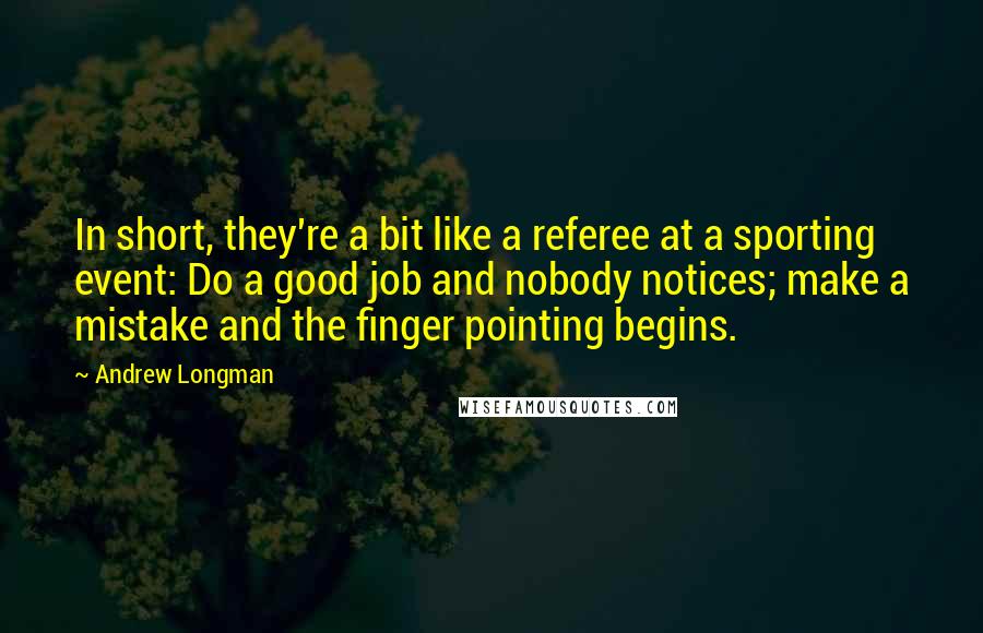 Andrew Longman Quotes: In short, they're a bit like a referee at a sporting event: Do a good job and nobody notices; make a mistake and the finger pointing begins.