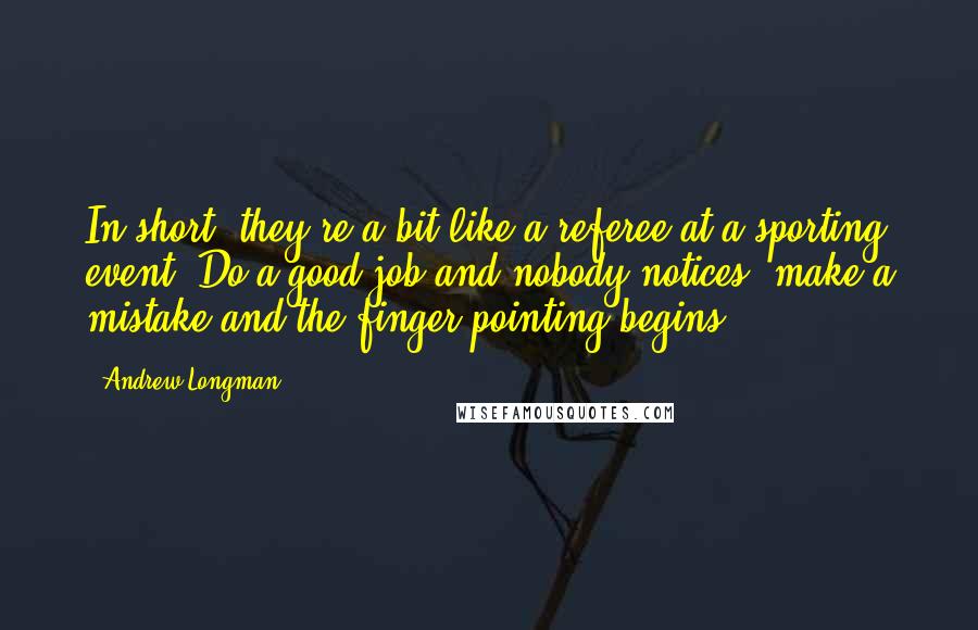 Andrew Longman Quotes: In short, they're a bit like a referee at a sporting event: Do a good job and nobody notices; make a mistake and the finger pointing begins.