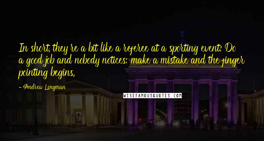 Andrew Longman Quotes: In short, they're a bit like a referee at a sporting event: Do a good job and nobody notices; make a mistake and the finger pointing begins.
