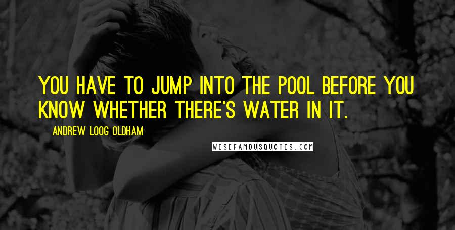 Andrew Loog Oldham Quotes: You have to jump into the pool before you know whether there's water in it.