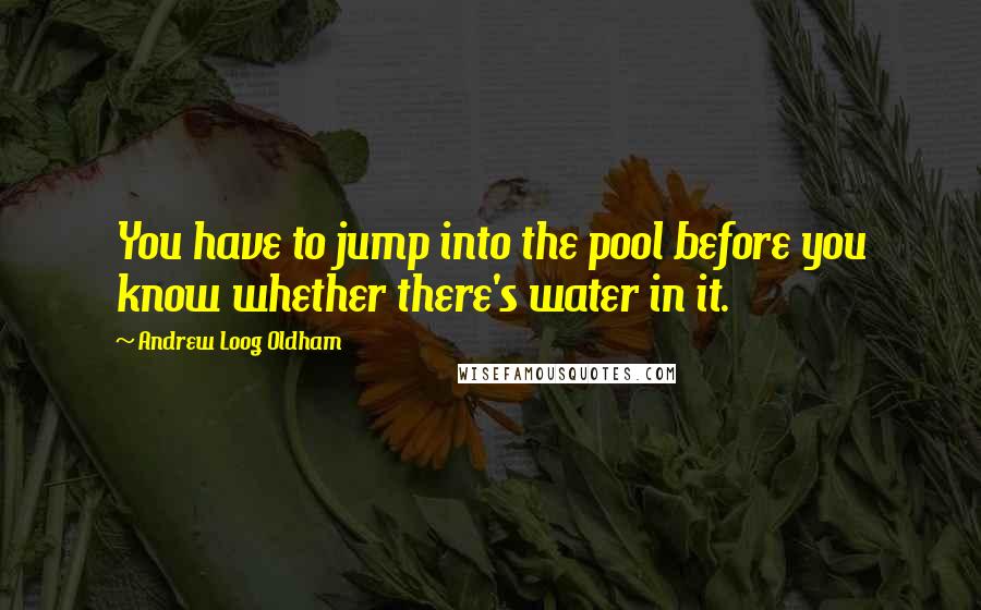 Andrew Loog Oldham Quotes: You have to jump into the pool before you know whether there's water in it.