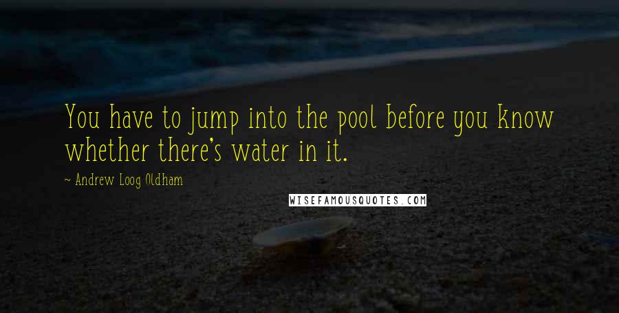 Andrew Loog Oldham Quotes: You have to jump into the pool before you know whether there's water in it.