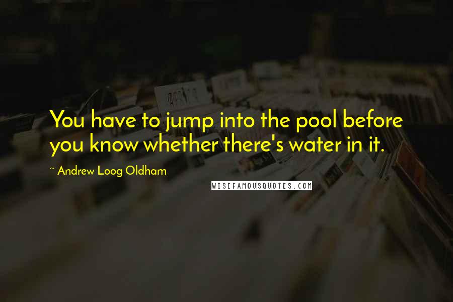 Andrew Loog Oldham Quotes: You have to jump into the pool before you know whether there's water in it.