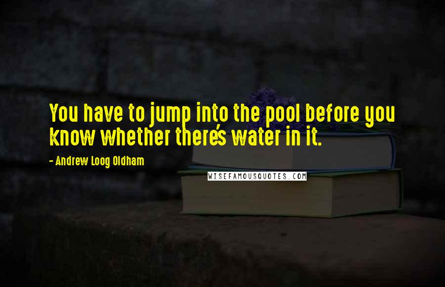 Andrew Loog Oldham Quotes: You have to jump into the pool before you know whether there's water in it.