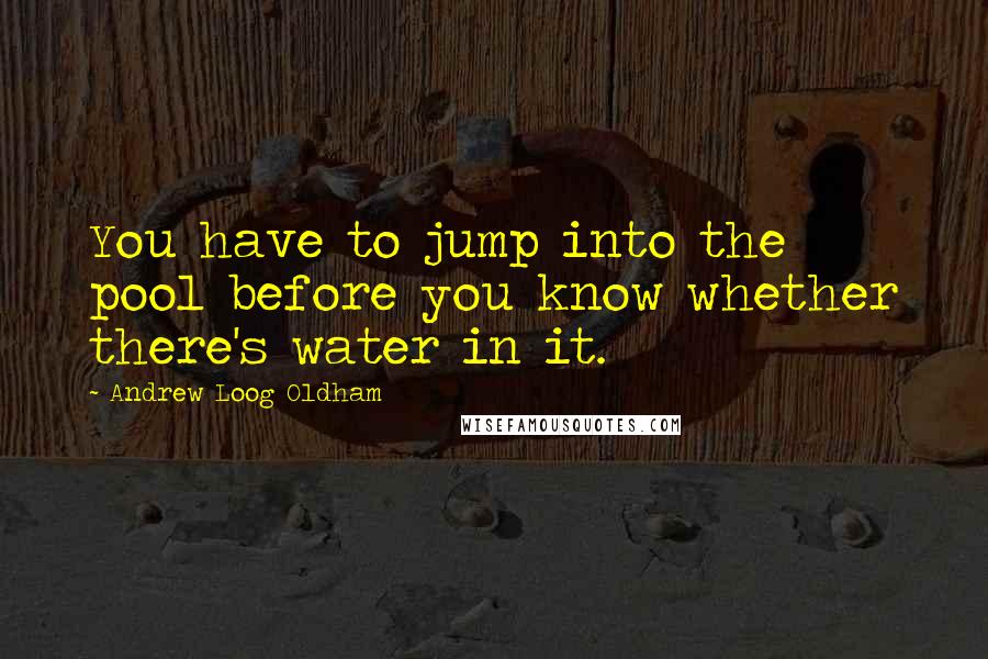 Andrew Loog Oldham Quotes: You have to jump into the pool before you know whether there's water in it.