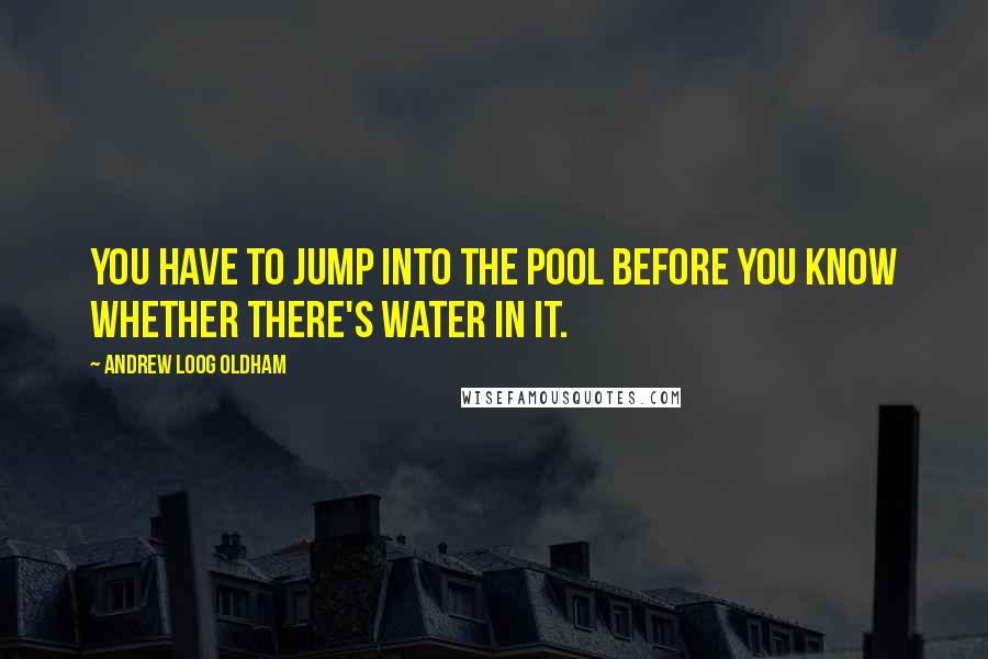 Andrew Loog Oldham Quotes: You have to jump into the pool before you know whether there's water in it.