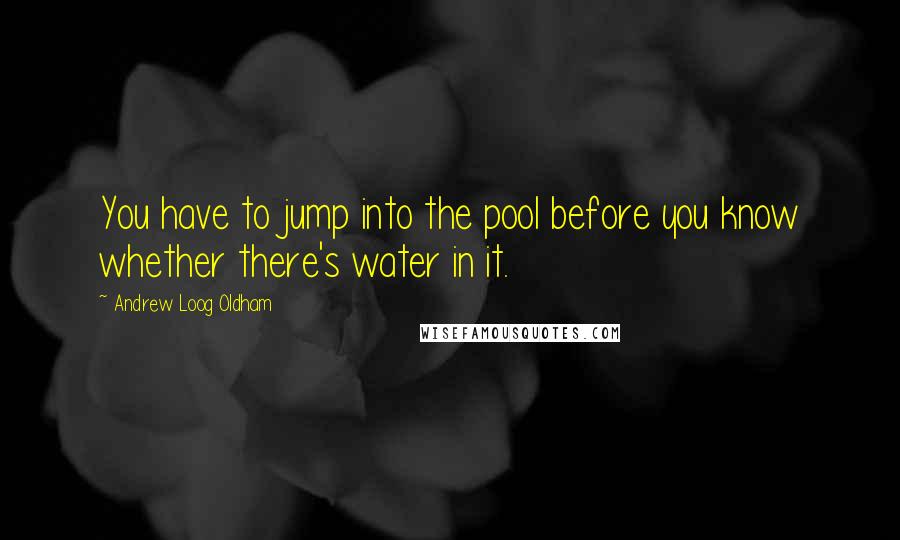 Andrew Loog Oldham Quotes: You have to jump into the pool before you know whether there's water in it.