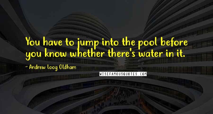 Andrew Loog Oldham Quotes: You have to jump into the pool before you know whether there's water in it.