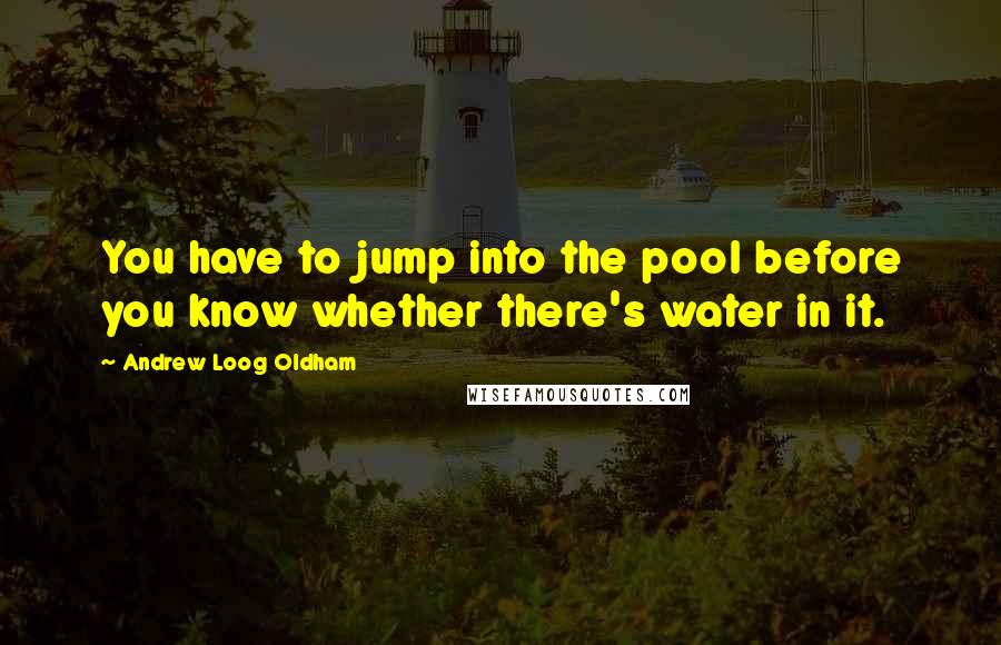 Andrew Loog Oldham Quotes: You have to jump into the pool before you know whether there's water in it.