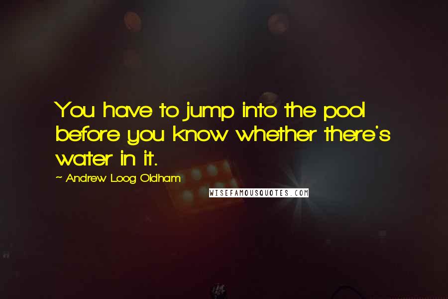 Andrew Loog Oldham Quotes: You have to jump into the pool before you know whether there's water in it.