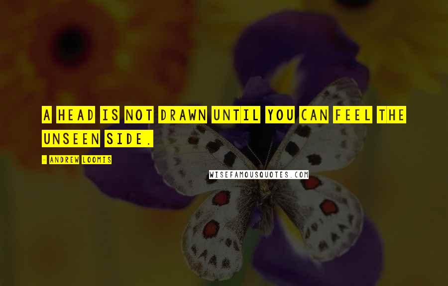 Andrew Loomis Quotes: A head is not drawn until you can feel the unseen side.