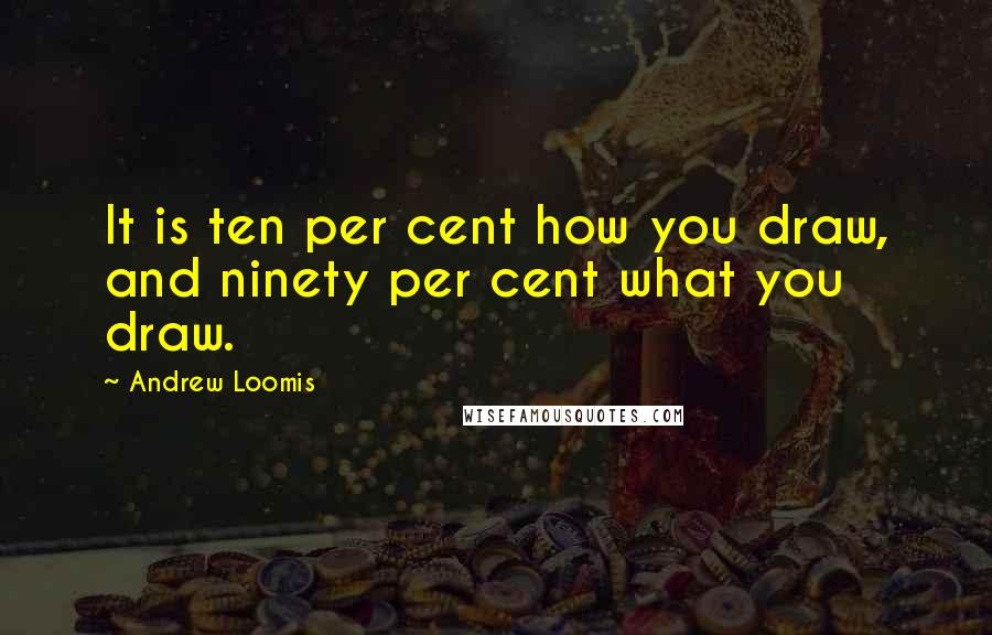 Andrew Loomis Quotes: It is ten per cent how you draw, and ninety per cent what you draw.