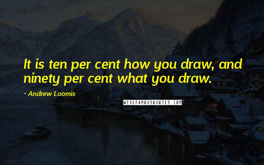 Andrew Loomis Quotes: It is ten per cent how you draw, and ninety per cent what you draw.