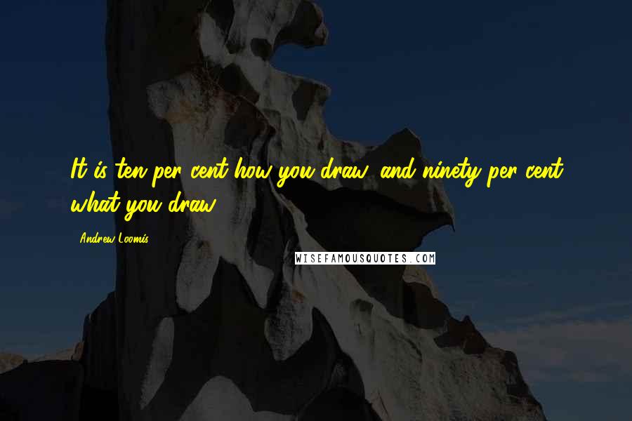 Andrew Loomis Quotes: It is ten per cent how you draw, and ninety per cent what you draw.