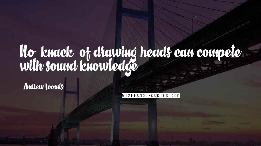 Andrew Loomis Quotes: No "knack" of drawing heads can compete with sound knowledge.