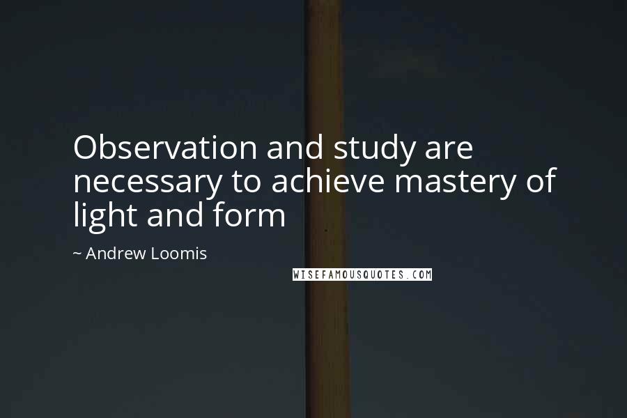 Andrew Loomis Quotes: Observation and study are necessary to achieve mastery of light and form