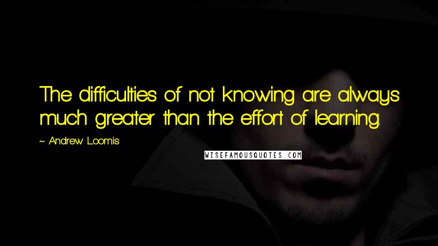 Andrew Loomis Quotes: The difficulties of not knowing are always much greater than the effort of learning.