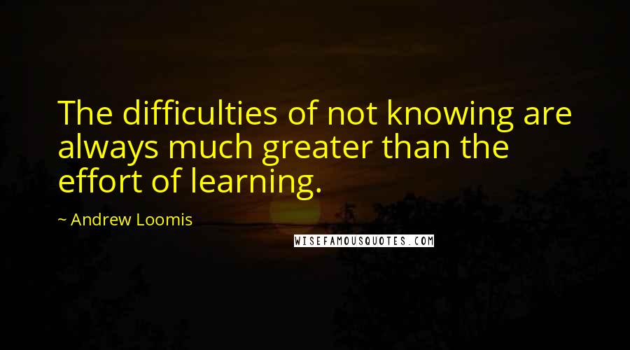 Andrew Loomis Quotes: The difficulties of not knowing are always much greater than the effort of learning.