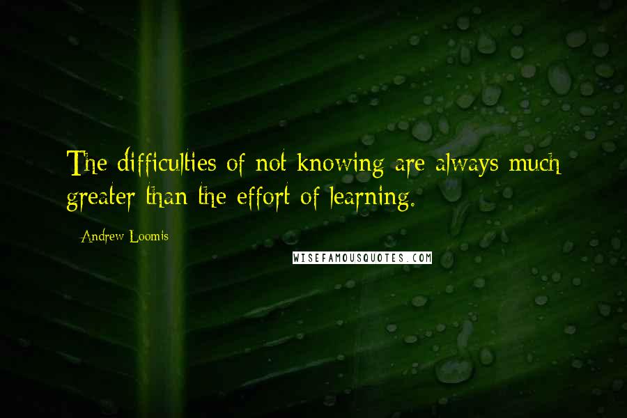 Andrew Loomis Quotes: The difficulties of not knowing are always much greater than the effort of learning.